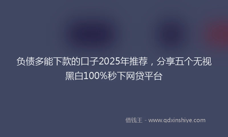 负债多能下款的口子2025年推荐，分享五个无视黑白100%秒下网贷平台