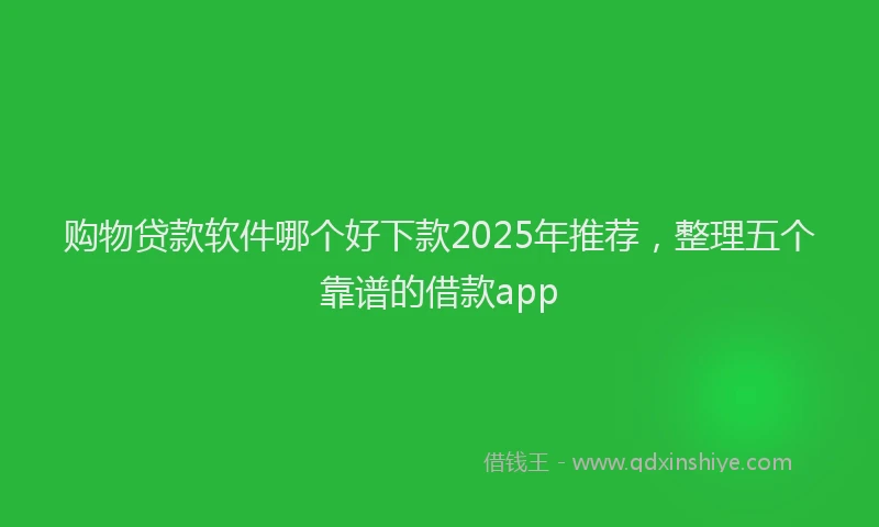 购物贷款软件哪个好下款2025年推荐，整理五个靠谱的借款app