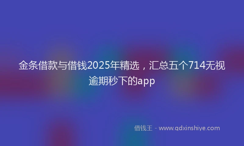金条借款与借钱2025年精选，汇总五个714无视逾期秒下的app