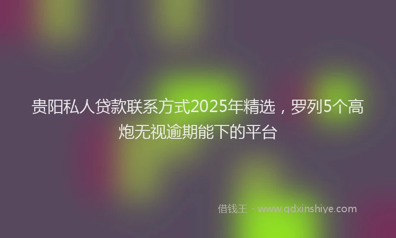 贵阳私人贷款联系方式2025年精选，罗列5个高炮无视逾期能下的平台