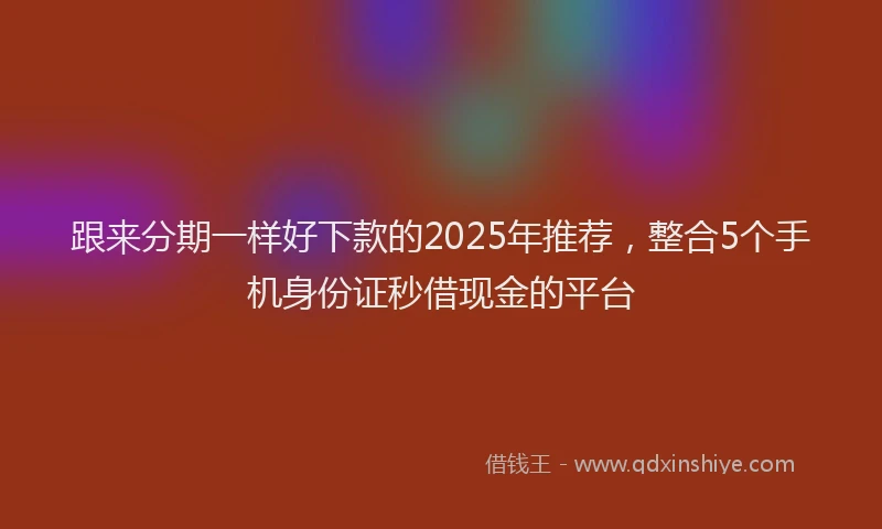 跟来分期一样好下款的2025年推荐，整合5个手机身份证秒借现金的平台