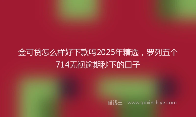 金可贷怎么样好下款吗2025年精选，罗列五个714无视逾期秒下的口子