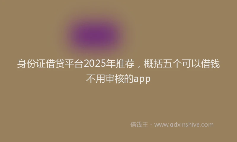 身份证借贷平台2025年推荐，概括五个可以借钱不用审核的app