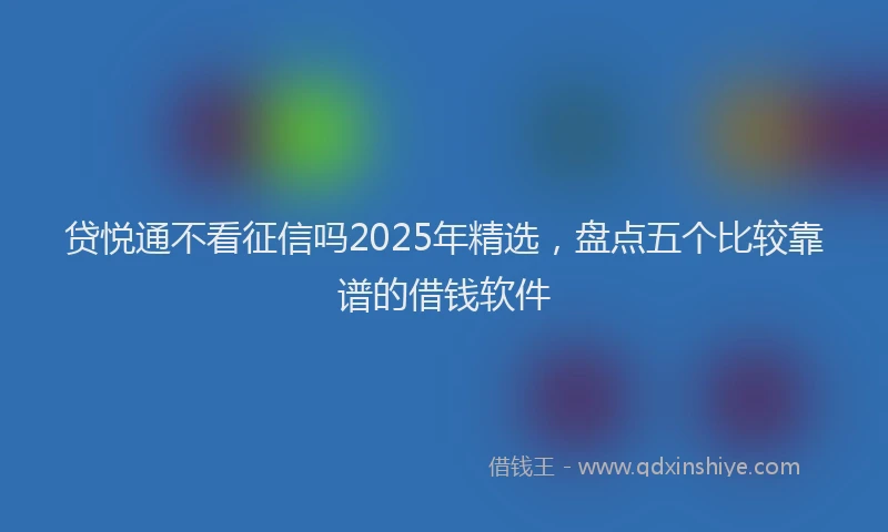 贷悦通不看征信吗2025年精选，盘点五个比较靠谱的借钱软件