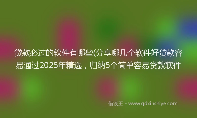 贷款必过的软件有哪些(分享哪几个软件好贷款容易通过2025年精选，归纳5个简单容易贷款软件