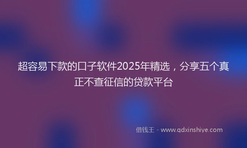 超容易下款的口子软件2025年精选，分享五个真正不查征信的贷款平台