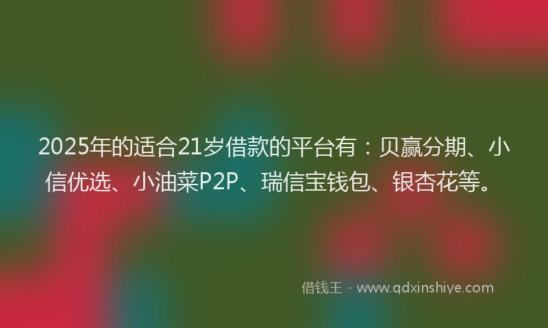 2025年的适合21岁借款的平台有：贝赢分期、小信优选、小油菜P2P、瑞信宝钱包、银杏花等。
