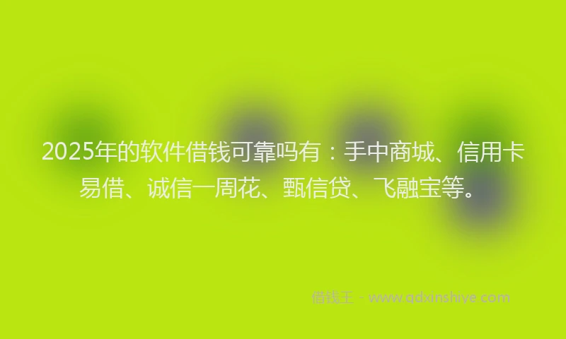 2025年的软件借钱可靠吗有：手中商城、信用卡易借、诚信一周花、甄信贷、飞融宝等。