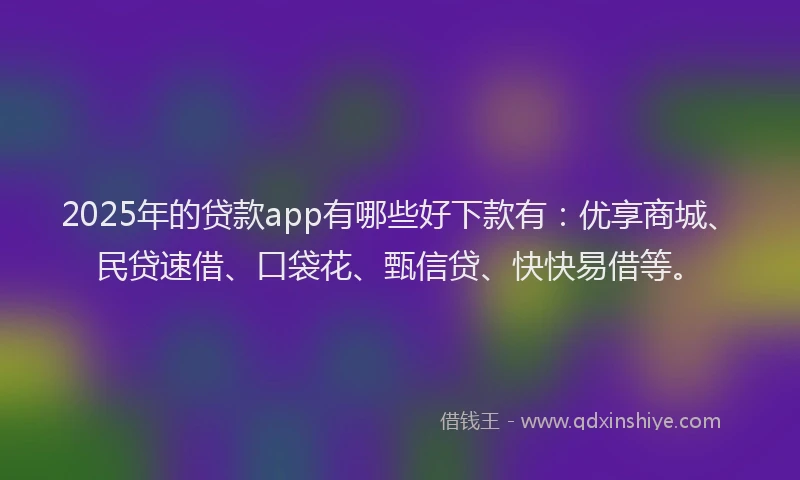 2025年的贷款app有哪些好下款有：优享商城、民贷速借、口袋花、甄信贷、快快易借等。