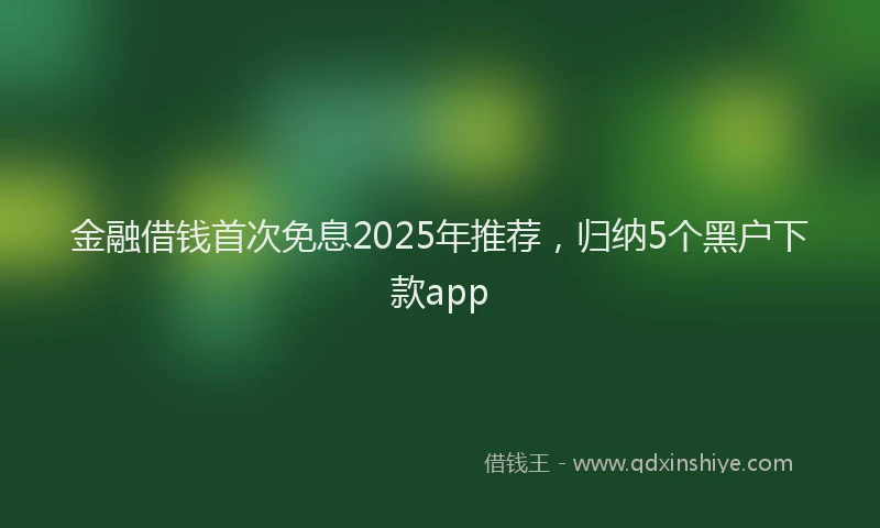 金融借钱首次免息2025年推荐，归纳5个黑户下款app