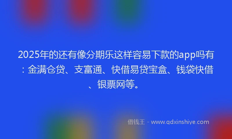 2025年的还有像分期乐这样容易下款的app吗有：金满仓贷、支富通、快借易贷宝盒、钱袋快借、银票网等。