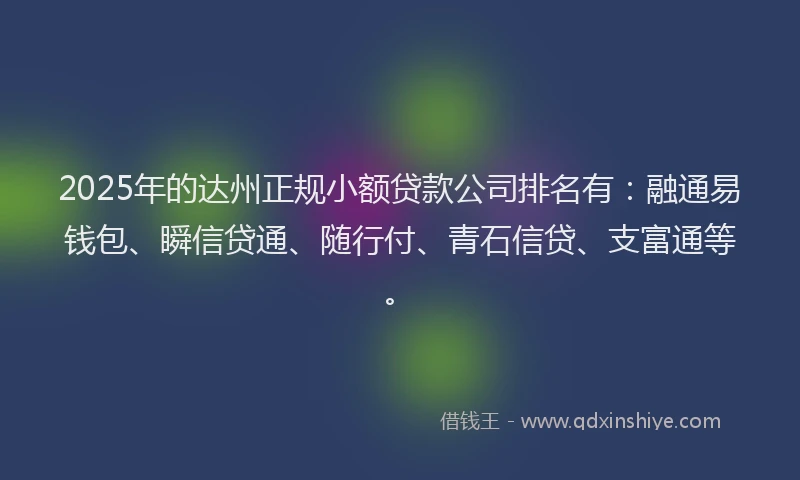2025年的达州正规小额贷款公司排名有：融通易钱包、瞬信贷通、随行付、青石信贷、支富通等。