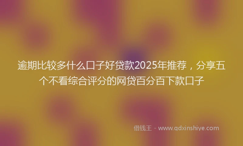 逾期比较多什么口子好贷款2025年推荐，分享五个不看综合评分的网贷百分百下款口子