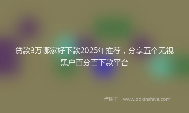 贷款3万哪家好下款2025年推荐，分享五个无视黑户百分百下款平台