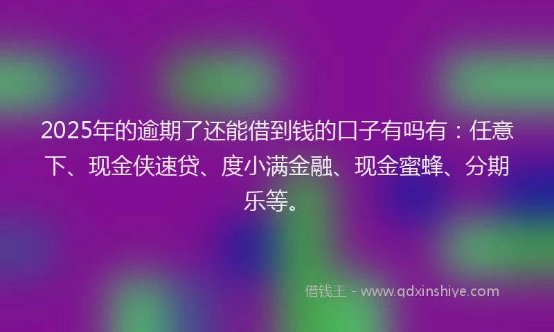 2025年的逾期了还能借到钱的口子有吗有：任意下、现金侠速贷、度小满金融、现金蜜蜂、分期乐等。