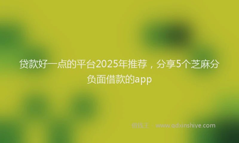 贷款好一点的平台2025年推荐，分享5个芝麻分负面借款的app