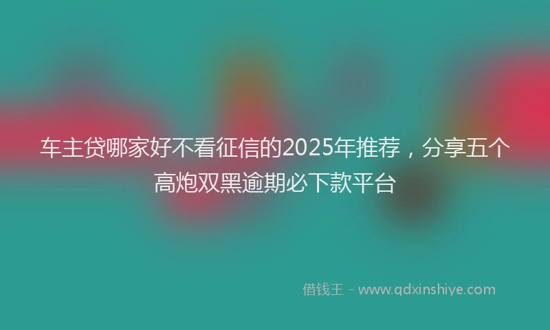 车主贷哪家好不看征信的2025年推荐，分享五个高炮双黑逾期必下款平台