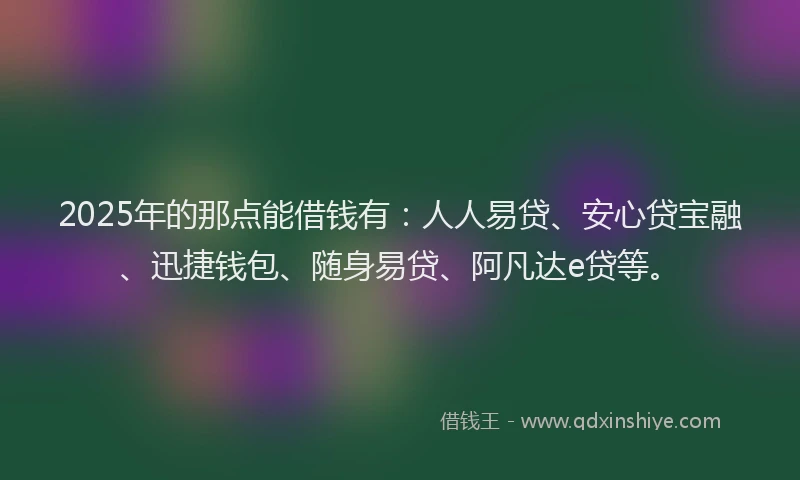 2025年的那点能借钱有：人人易贷、安心贷宝融、迅捷钱包、随身易贷、阿凡达e贷等。