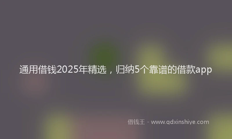 通用借钱2025年精选，归纳5个靠谱的借款app