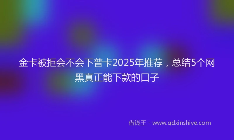金卡被拒会不会下普卡2025年推荐，总结5个网黑真正能下款的口子