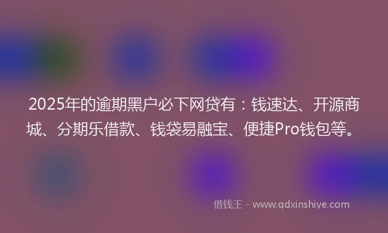 2025年的逾期黑户必下网贷有：钱速达、开源商城、分期乐借款、钱袋易融宝、便捷Pro钱包等。