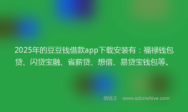 2025年的豆豆钱借款app下载安装有：福禄钱包贷、闪贷宝融、省薪贷、想借、易贷宝钱包等。