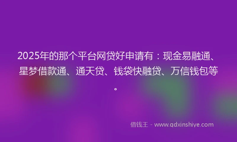 2025年的那个平台网贷好申请有：现金易融通、星梦借款通、通天贷、钱袋快融贷、万信钱包等。