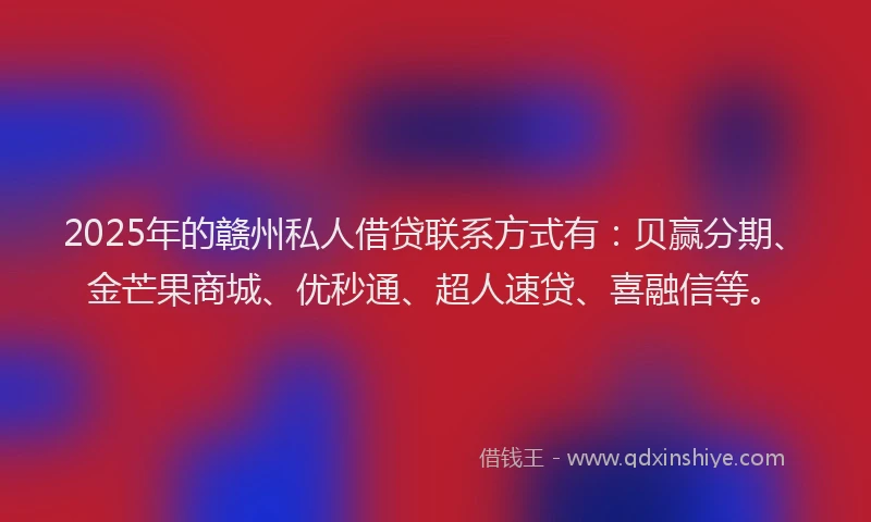 2025年的赣州私人借贷联系方式有：贝赢分期、金芒果商城、优秒通、超人速贷、喜融信等。