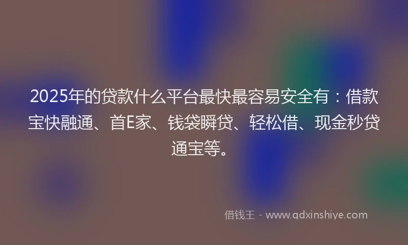 2025年的贷款什么平台最快最容易安全有：借款宝快融通、首E家、钱袋瞬贷、轻松借、现金秒贷通宝等。