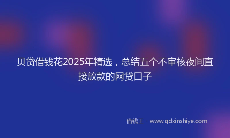 贝贷借钱花2025年精选，总结五个不审核夜间直接放款的网贷口子