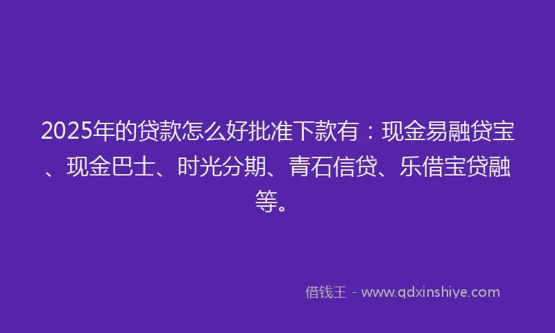 2025年的贷款怎么好批准下款有：现金易融贷宝、现金巴士、时光分期、青石信贷、乐借宝贷融等。