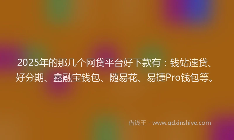 2025年的那几个网贷平台好下款有：钱站速贷、好分期、鑫融宝钱包、随易花、易捷Pro钱包等。