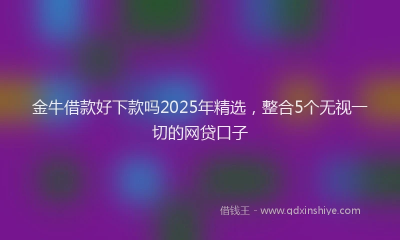 金牛借款好下款吗2025年精选，整合5个无视一切的网贷口子