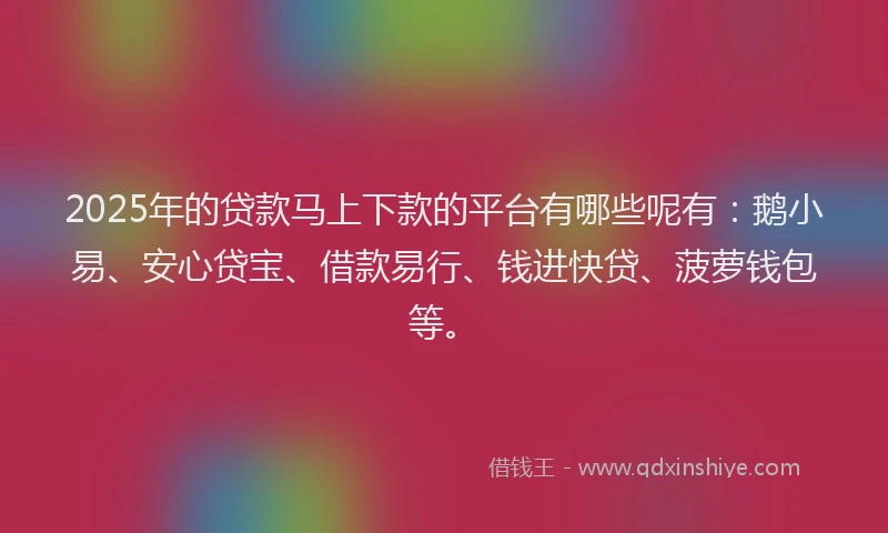 2025年的贷款马上下款的平台有哪些呢有：鹅小易、安心贷宝、借款易行、钱进快贷、菠萝钱包等。