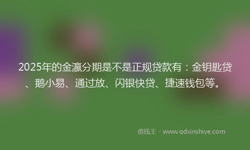 2025年的金瀛分期是不是正规贷款有：金钥匙贷、鹅小易、通过放、闪银快贷、捷速钱包等。