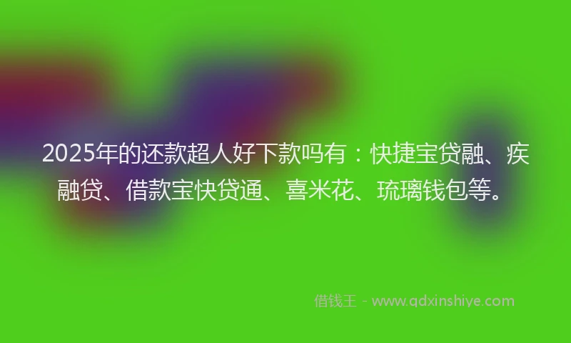 2025年的还款超人好下款吗有：快捷宝贷融、疾融贷、借款宝快贷通、喜米花、琉璃钱包等。