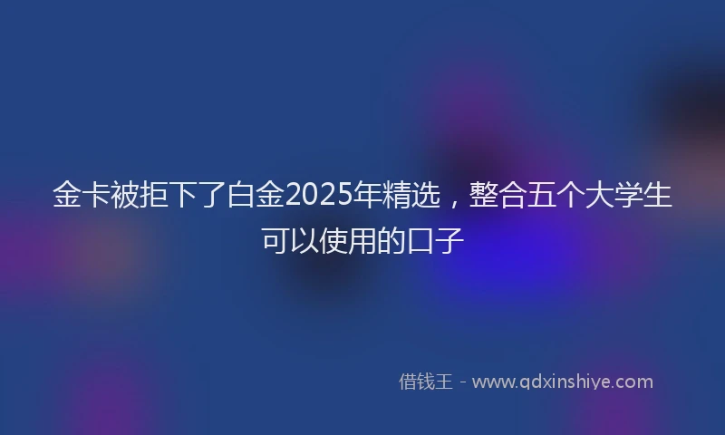 金卡被拒下了白金2025年精选，整合五个大学生可以使用的口子