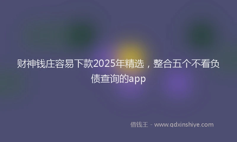 财神钱庄容易下款2025年精选，整合五个不看负债查询的app