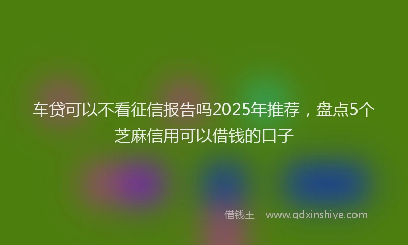 车贷可以不看征信报告吗2025年推荐，盘点5个芝麻信用可以借钱的口子