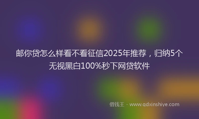 邮你贷怎么样看不看征信2025年推荐，归纳5个无视黑白100%秒下网贷软件