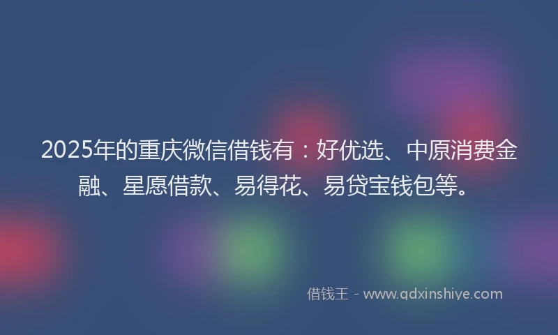 2025年的重庆微信借钱有：好优选、中原消费金融、星愿借款、易得花、易贷宝钱包等。