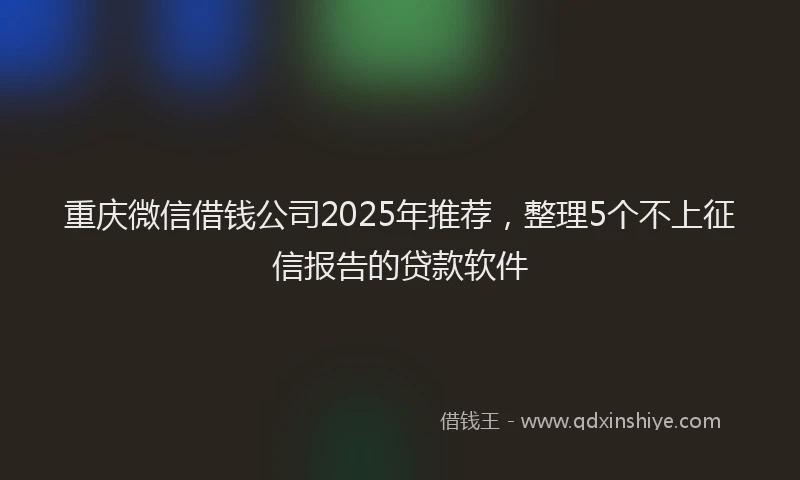 重庆微信借钱公司2025年推荐，整理5个不上征信报告的贷款软件
