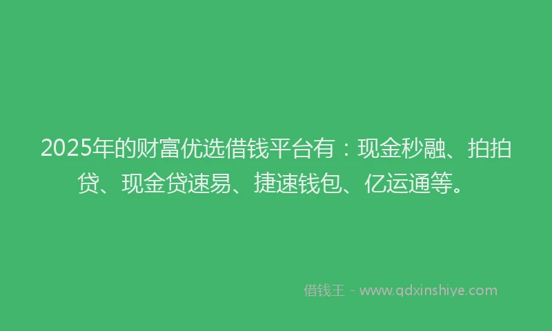 2025年的财富优选借钱平台有：现金秒融、拍拍贷、现金贷速易、捷速钱包、亿运通等。