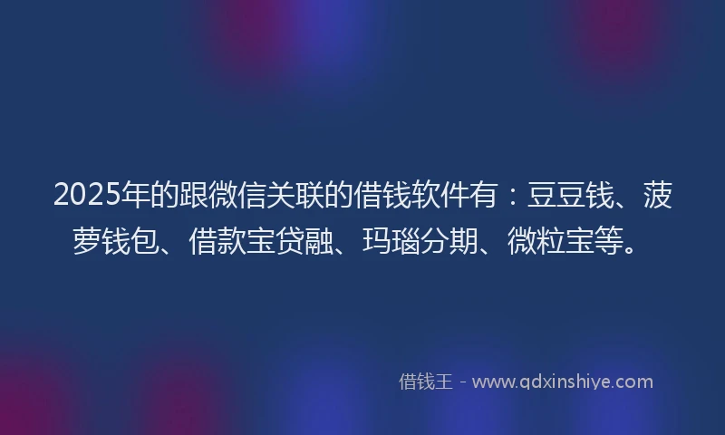 2025年的跟微信关联的借钱软件有：豆豆钱、菠萝钱包、借款宝贷融、玛瑙分期、微粒宝等。