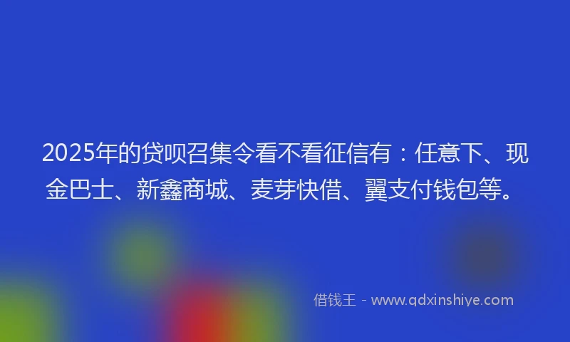 2025年的贷呗召集令看不看征信有：任意下、现金巴士、新鑫商城、麦芽快借、翼支付钱包等。