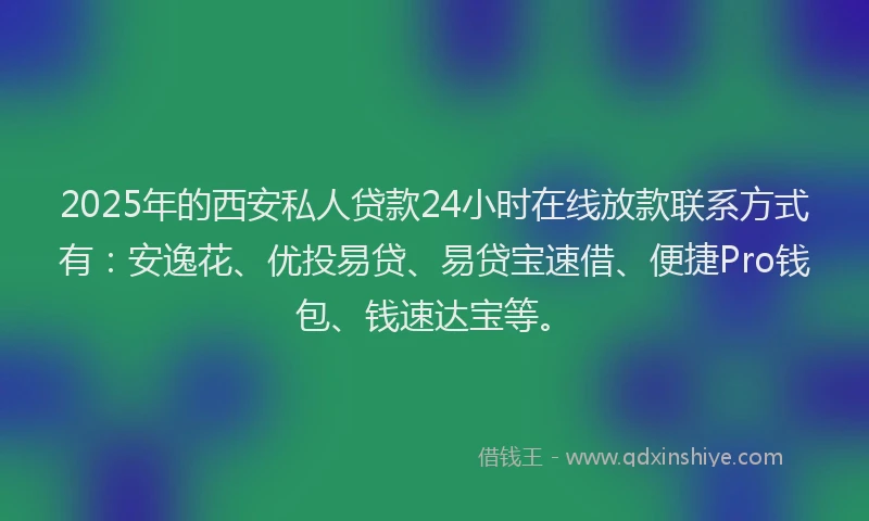 2025年的西安私人贷款24小时在线放款联系方式有：安逸花、优投易贷、易贷宝速借、便捷Pro钱包、钱速达宝等。