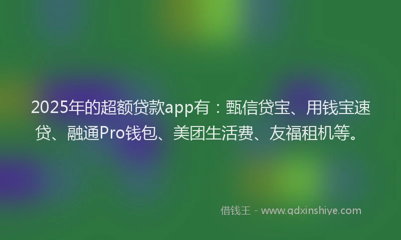 2025年的超额贷款app有：甄信贷宝、用钱宝速贷、融通Pro钱包、美团生活费、友福租机等。