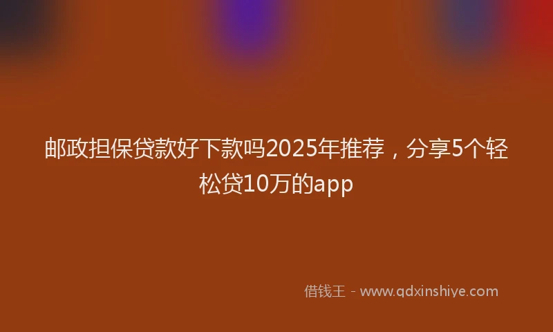 邮政担保贷款好下款吗2025年推荐，分享5个轻松贷10万的app