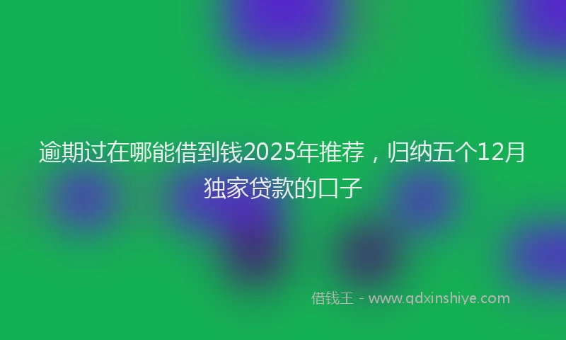 逾期过在哪能借到钱2025年推荐，归纳五个12月独家贷款的口子
