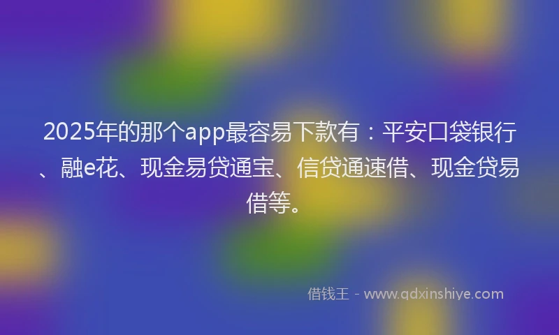 2025年的那个app最容易下款有：平安口袋银行、融e花、现金易贷通宝、信贷通速借、现金贷易借等。